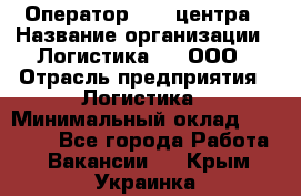 Оператор Call-центра › Название организации ­ Логистика365, ООО › Отрасль предприятия ­ Логистика › Минимальный оклад ­ 25 000 - Все города Работа » Вакансии   . Крым,Украинка